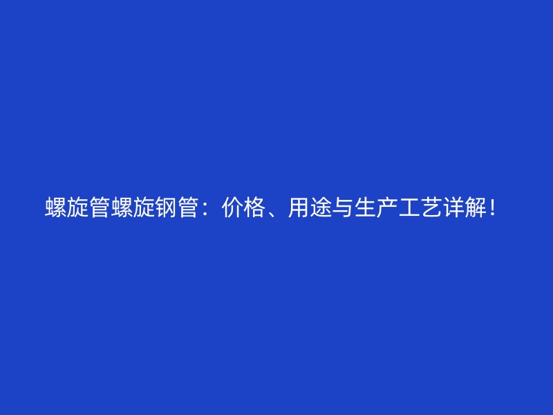 螺旋管螺旋钢管：价格、用途与生产工艺详解！