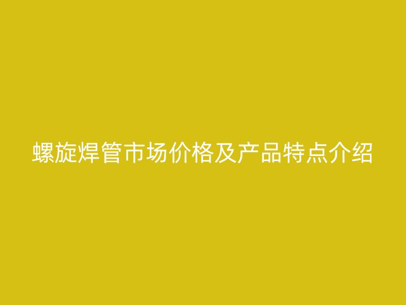 螺旋焊管市场价格及产品特点介绍