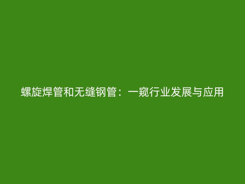螺旋焊管和无缝钢管：一窥行业发展与应用
