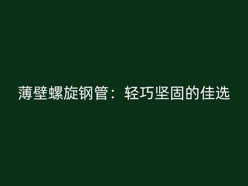 薄壁螺旋钢管：轻巧坚固的佳选