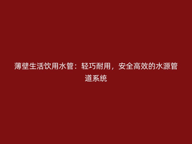薄壁生活饮用水管：轻巧耐用，安全高效的水源管道系统