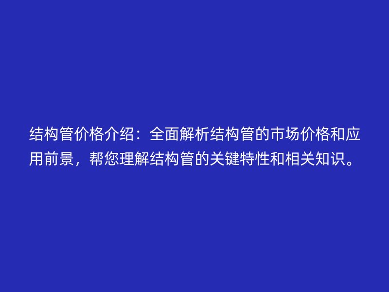 结构管价格介绍：全面解析结构管的市场价格和应用前景，帮您理解结构管的关键特性和相关知识。