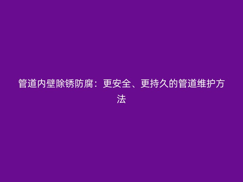 管道内壁除锈防腐：更安全、更持久的管道维护方法