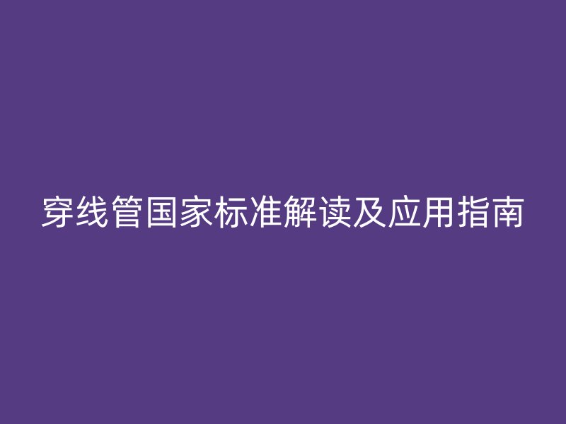 穿线管国家标准解读及应用指南