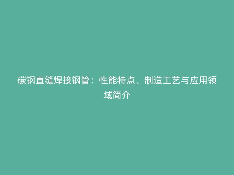 碳钢直缝焊接钢管：性能特点、制造工艺与应用领域简介