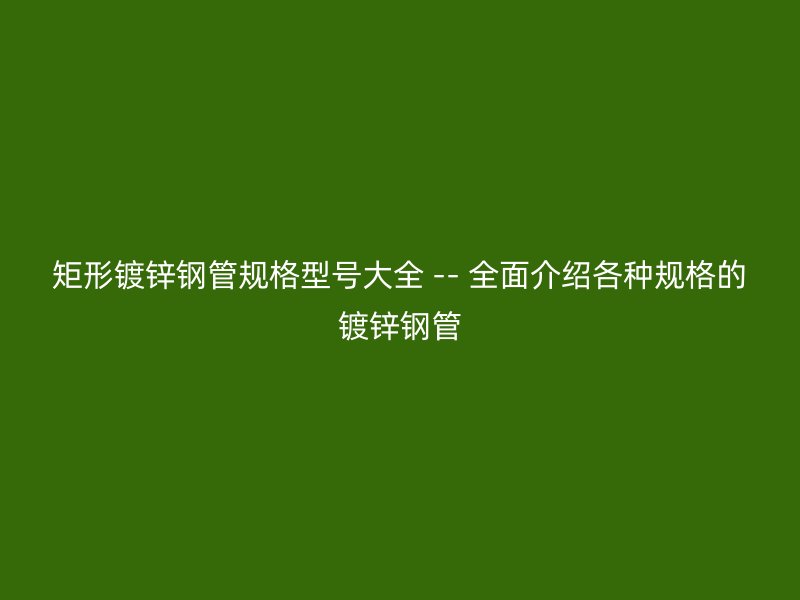 矩形镀锌钢管规格型号大全 -- 全面介绍各种规格的镀锌钢管