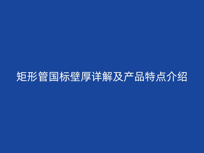 矩形管国标壁厚详解及产品特点介绍
