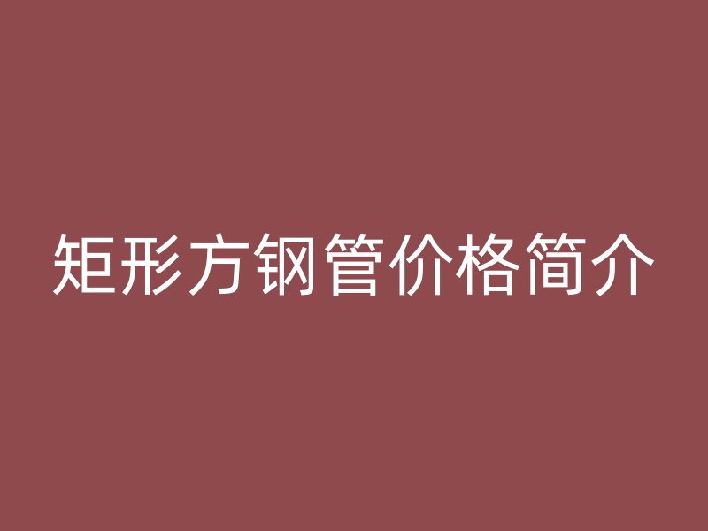 矩形方钢管价格简介