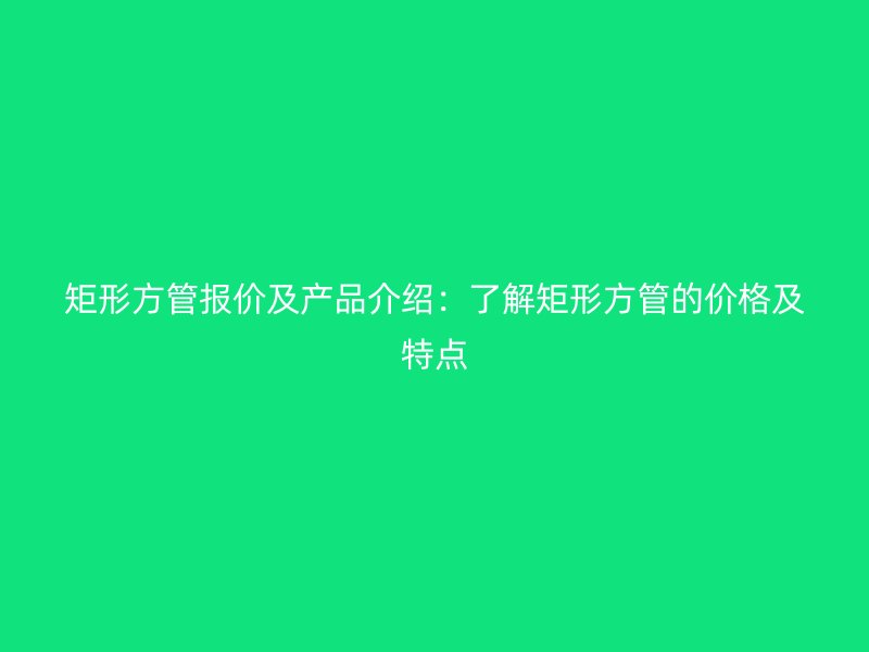 矩形方管报价及产品介绍：了解矩形方管的价格及特点