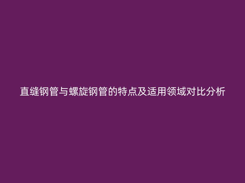 直缝钢管与螺旋钢管的特点及适用领域对比分析