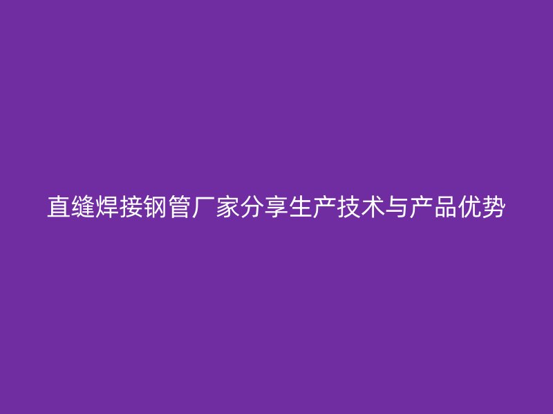 直缝焊接钢管厂家分享生产技术与产品优势