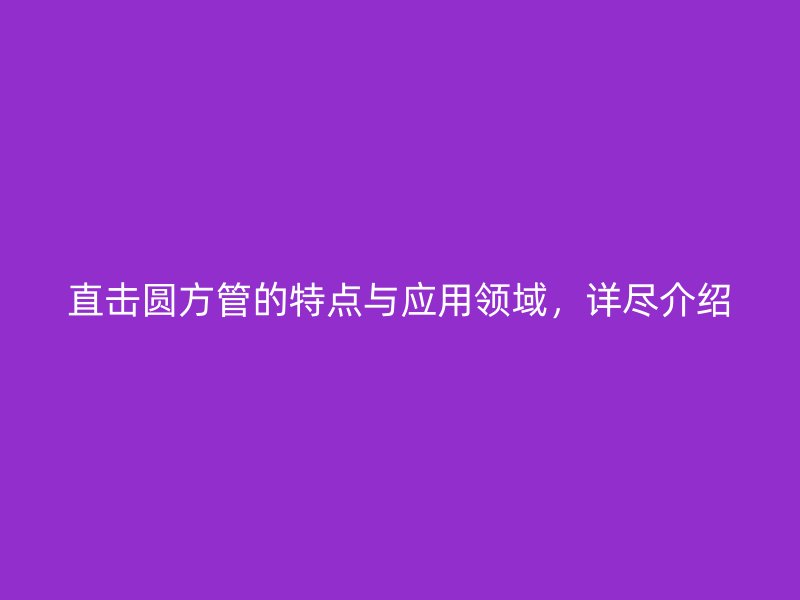 直击圆方管的特点与应用领域，详尽介绍