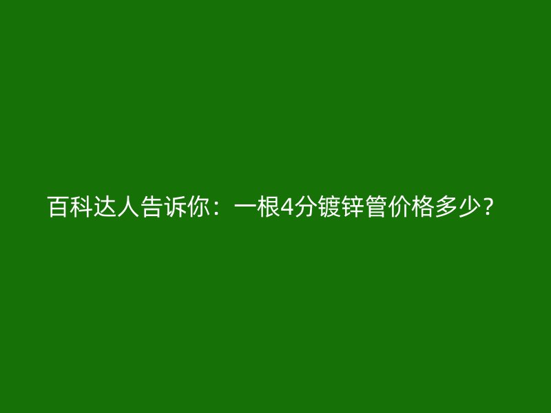 百科达人告诉你：一根4分镀锌管价格多少？