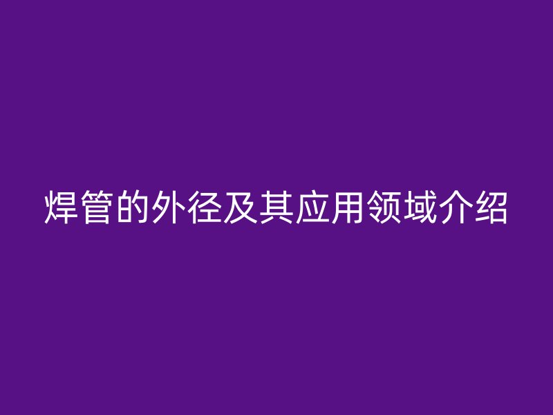 焊管的外径及其应用领域介绍