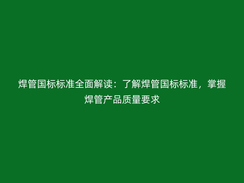 焊管国标标准全面解读：了解焊管国标标准，掌握焊管产品质量要求