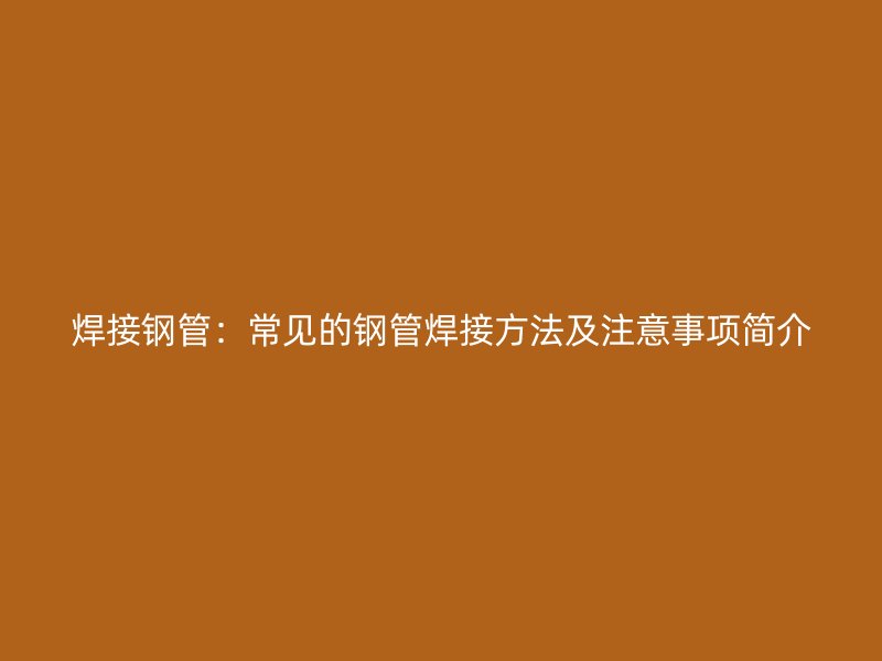 焊接钢管：常见的钢管焊接方法及注意事项简介