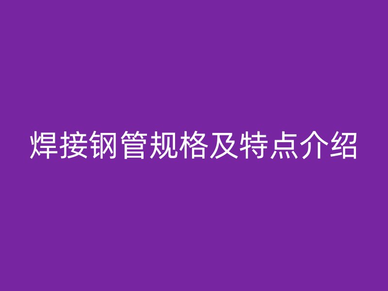 焊接钢管规格及特点介绍
