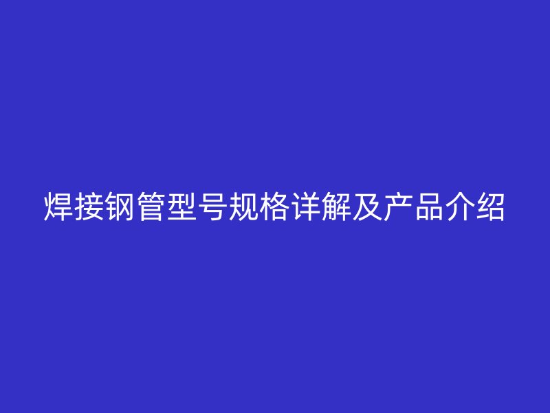 焊接钢管型号规格详解及产品介绍