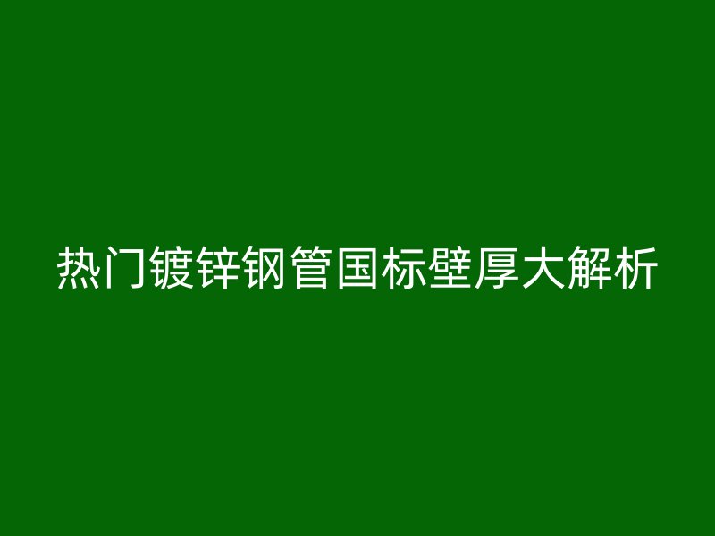 热门镀锌钢管国标壁厚大解析