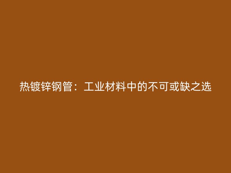 热镀锌钢管：工业材料中的不可或缺之选