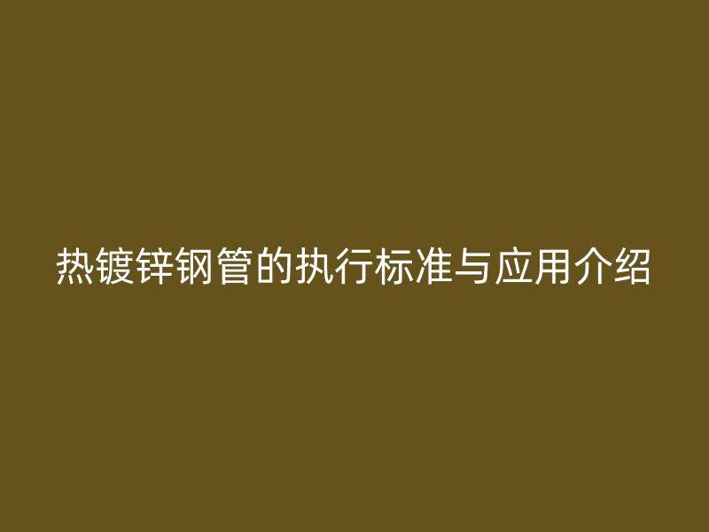 热镀锌钢管的执行标准与应用介绍