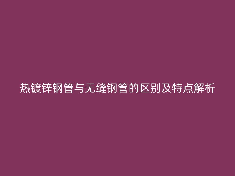 热镀锌钢管与无缝钢管的区别及特点解析