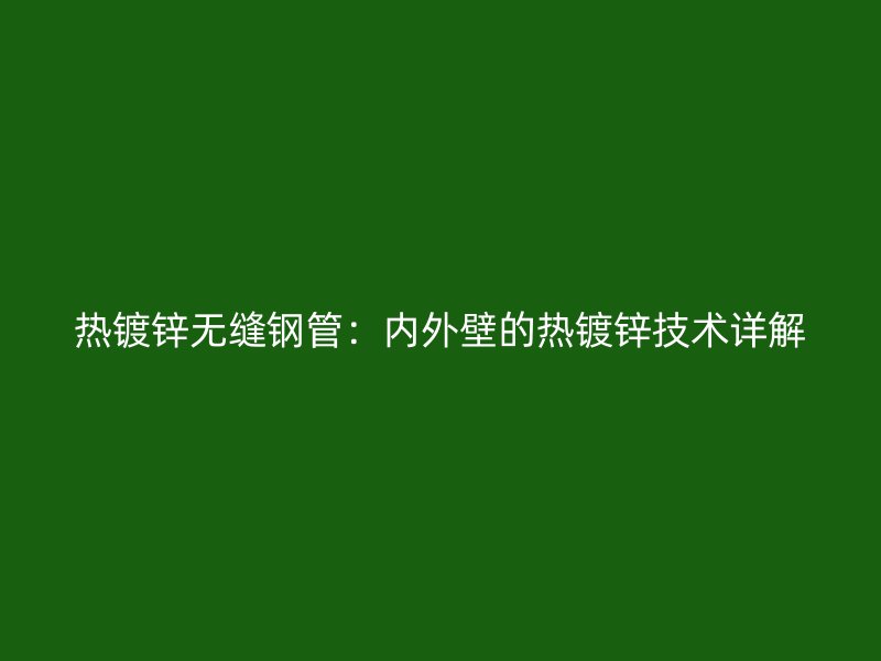 热镀锌无缝钢管：内外壁的热镀锌技术详解