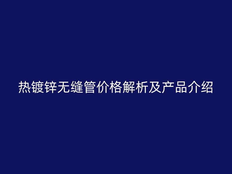 热镀锌无缝管价格解析及产品介绍