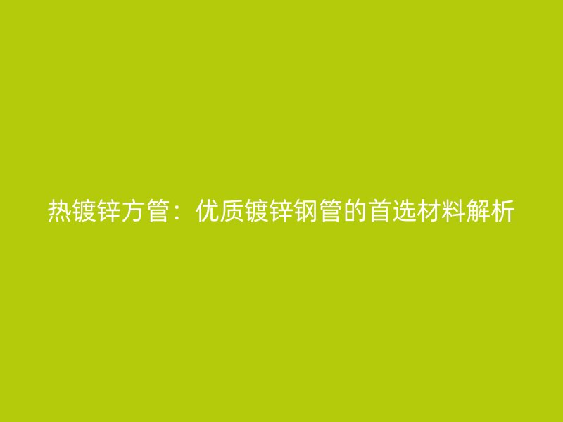 热镀锌方管：优质镀锌钢管的首选材料解析