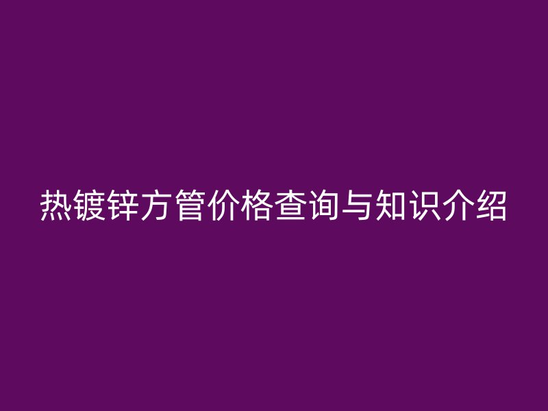 热镀锌方管价格查询与知识介绍