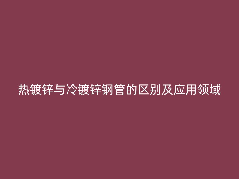热镀锌与冷镀锌钢管的区别及应用领域