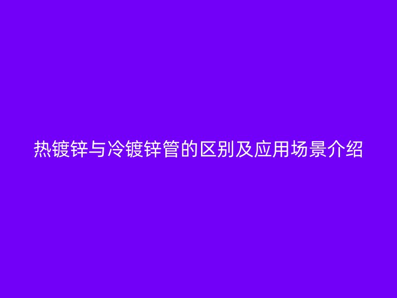 热镀锌与冷镀锌管的区别及应用场景介绍