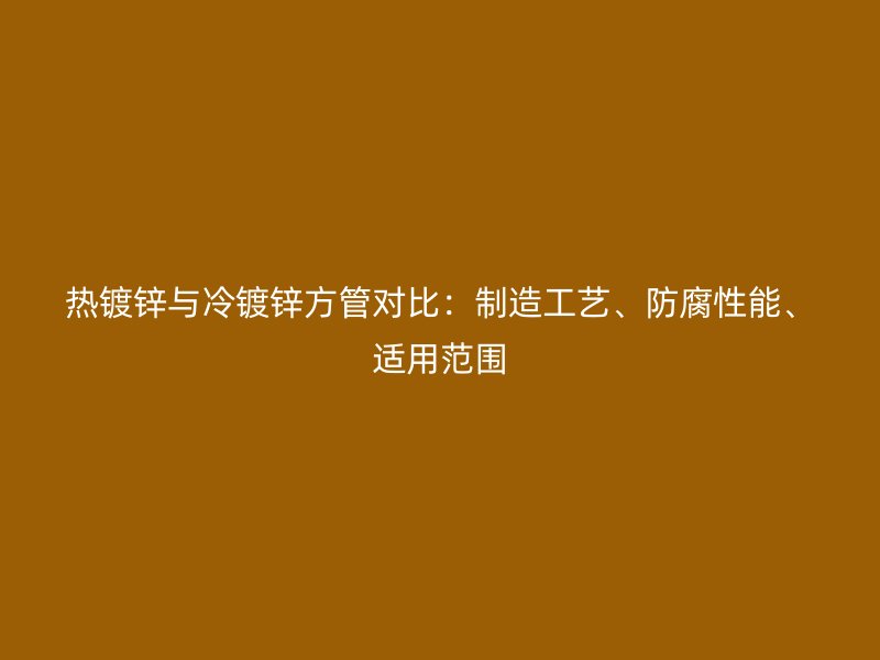 热镀锌与冷镀锌方管对比：制造工艺、防腐性能、适用范围