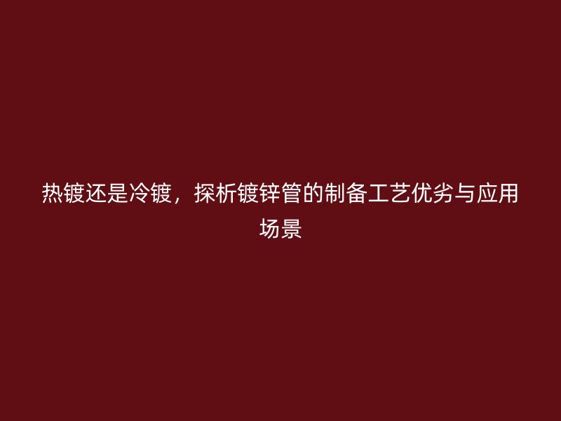 热镀还是冷镀，探析镀锌管的制备工艺优劣与应用场景