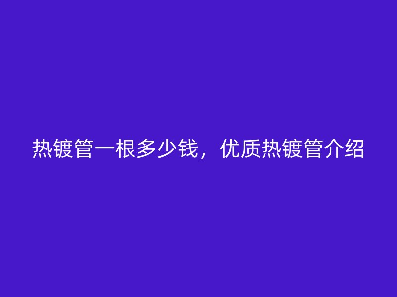 热镀管一根多少钱，优质热镀管介绍