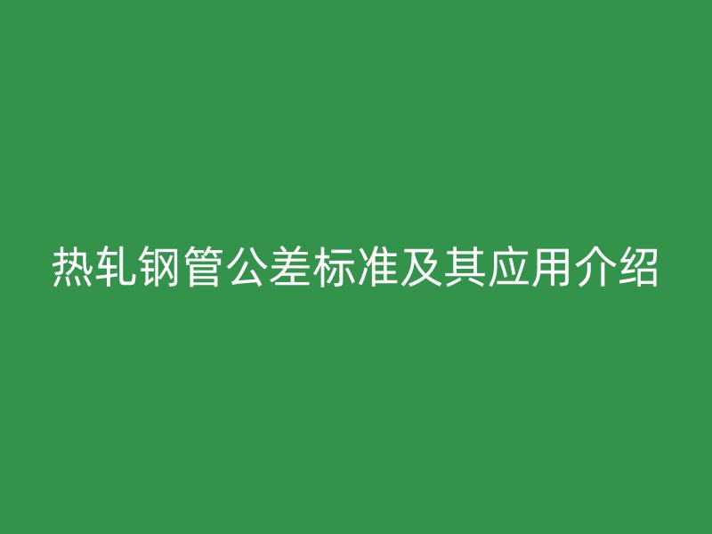 热轧钢管公差标准及其应用介绍