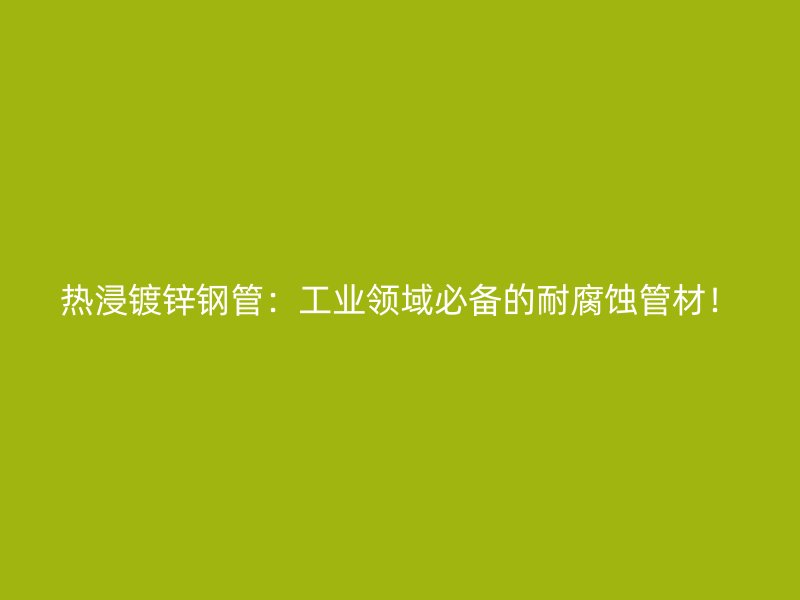 热浸镀锌钢管：工业领域必备的耐腐蚀管材！