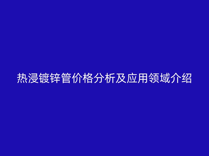 热浸镀锌管价格分析及应用领域介绍