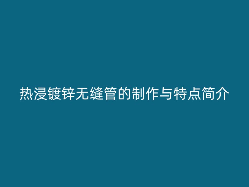 热浸镀锌无缝管的制作与特点简介