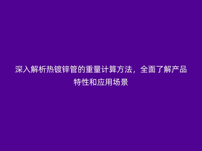 深入解析热镀锌管的重量计算方法，全面了解产品特性和应用场景