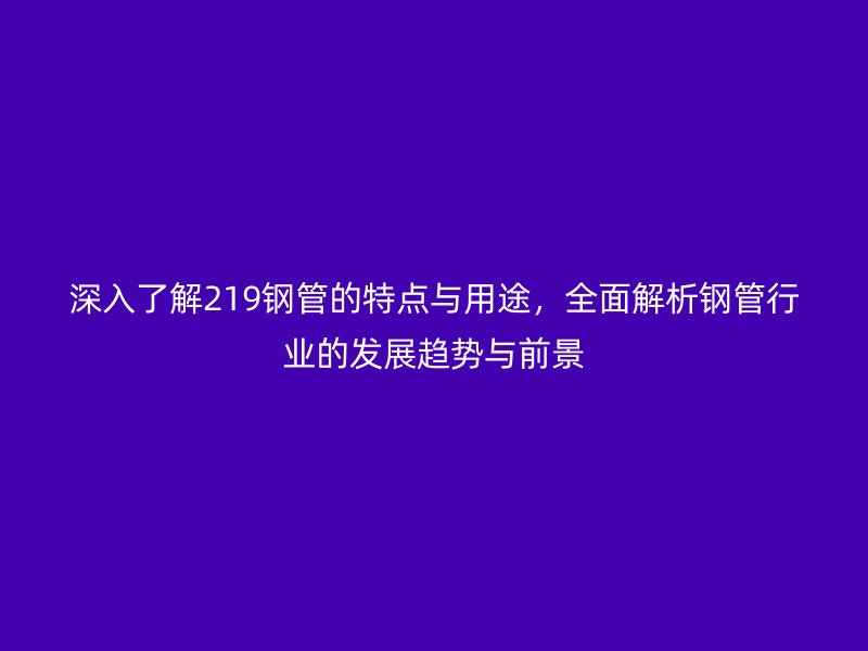 深入了解219钢管的特点与用途，全面解析钢管行业的发展趋势与前景
