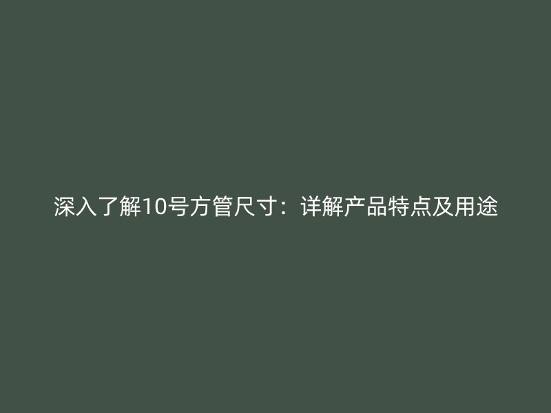 深入了解10号方管尺寸：详解产品特点及用途