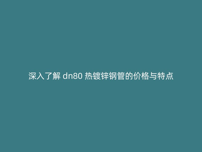 深入了解 dn80 热镀锌钢管的价格与特点