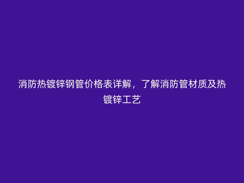 消防热镀锌钢管价格表详解，了解消防管材质及热镀锌工艺
