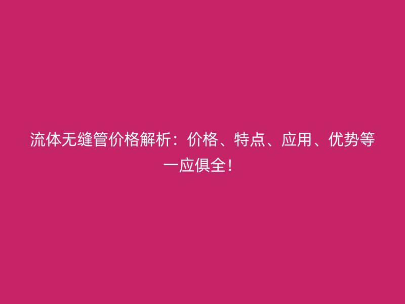 流体无缝管价格解析：价格、特点、应用、优势等一应俱全！