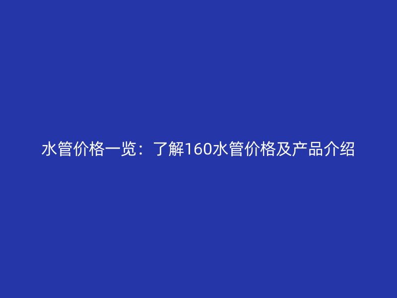 水管价格一览：了解160水管价格及产品介绍