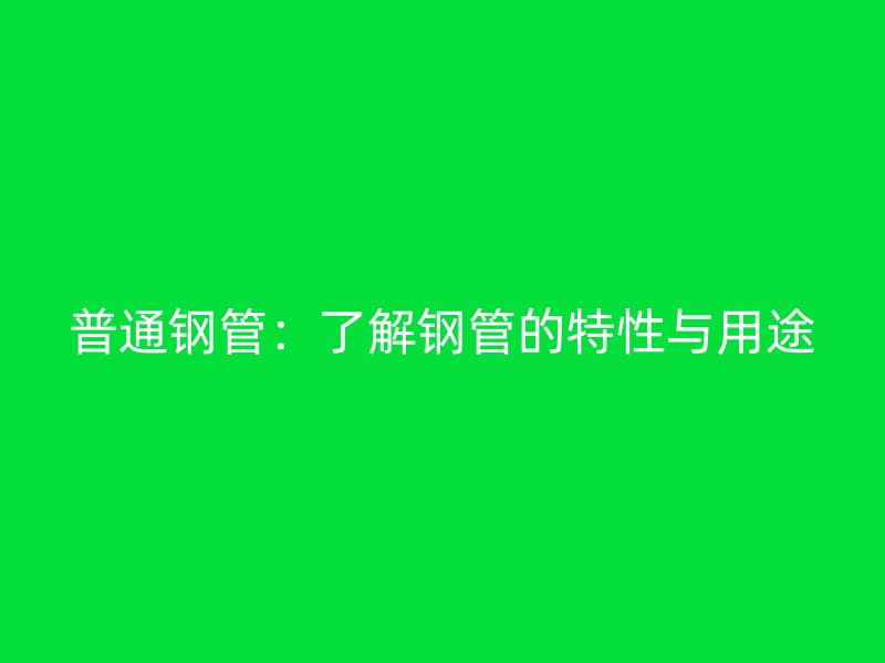 普通钢管：了解钢管的特性与用途