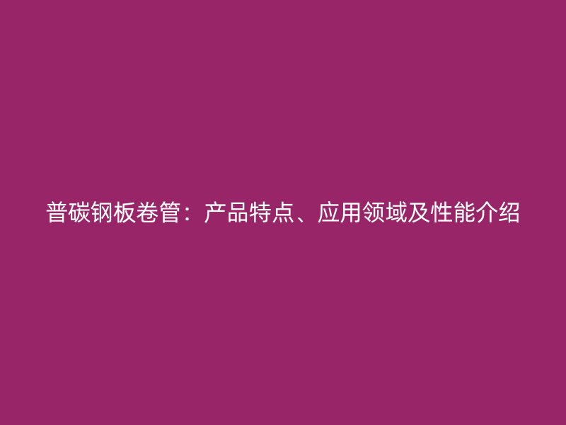 普碳钢板卷管：产品特点、应用领域及性能介绍