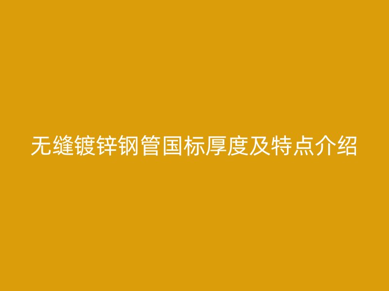 无缝镀锌钢管国标厚度及特点介绍