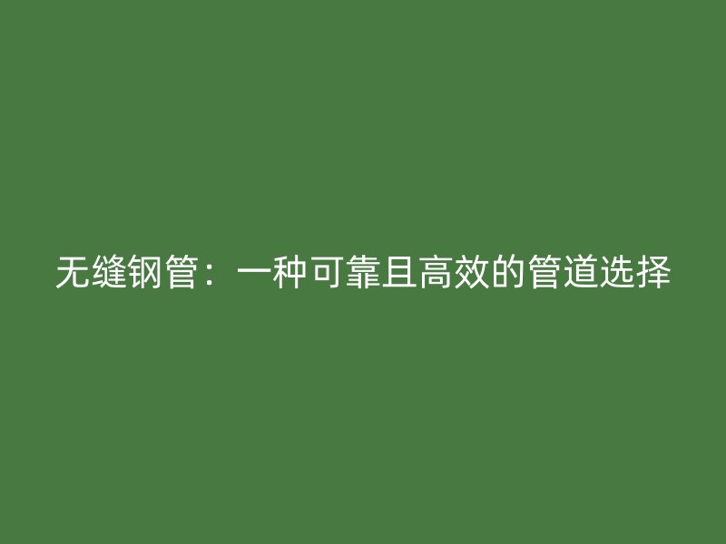 无缝钢管：一种可靠且高效的管道选择